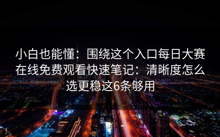 小白也能懂：围绕这个入口每日大赛在线免费观看快速笔记：清晰度怎么选更稳这6条够用