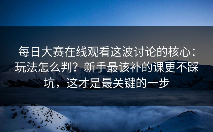 每日大赛在线观看这波讨论的核心：玩法怎么判？新手最该补的课更不踩坑，这才是最关键的一步