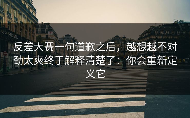 反差大赛一句道歉之后,越想越不对劲太爽终于解释清楚了:你会重新定义它 反差大赛一句道歉之后,越想越不对劲太爽终于解释清楚了:你会重新定义它