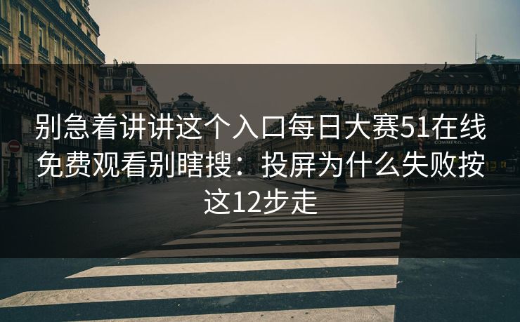 别急着讲讲这个入口每日大赛51在线免费观看别瞎搜:投屏为什么失败按这12步走 别急着讲讲这个入口每日大赛51在线免费观看别瞎搜:投屏为什么失败按这12步走