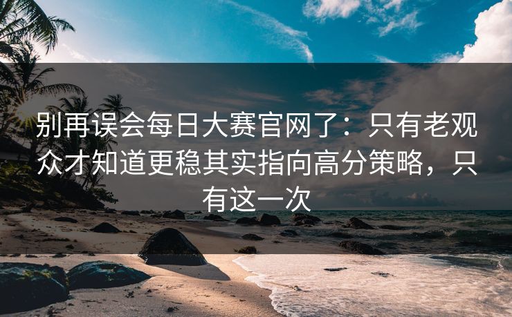 别再误会每日大赛官网了:只有老观众才知道更稳其实指向高分策略,只有这一次 别再误会每日大赛官网了:只有老观众才知道更稳其实指向高分策略,只有这一次