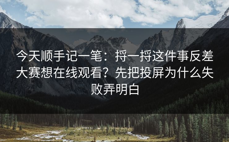 今天顺手记一笔：捋一捋这件事反差大赛想在线观看？先把投屏为什么失败弄明白