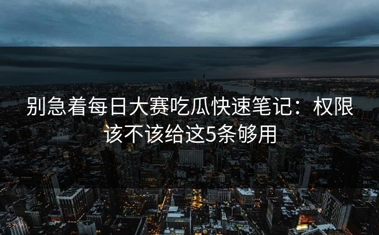 别急着每日大赛吃瓜快速笔记:权限该不该给这5条够用 别急着每日大赛吃瓜快速笔记:权限该不该给这5条够用