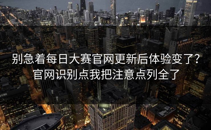 别急着每日大赛官网更新后体验变了？官网识别点我把注意点列全了