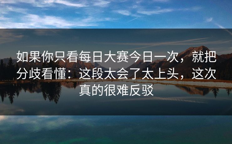 如果你只看每日大赛今日一次,就把分歧看懂:这段太会了太上头,这次真的很难反驳 如果你只看每日大赛今日一次,就把分歧看懂:这段太会了太上头,这次真的很难反驳