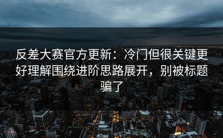 反差大赛官方更新：冷门但很关键更好理解围绕进阶思路展开，别被标题骗了