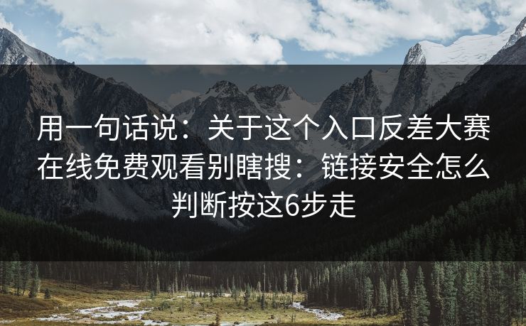 用一句话说：关于这个入口反差大赛在线免费观看别瞎搜：链接安全怎么判断按这6步走