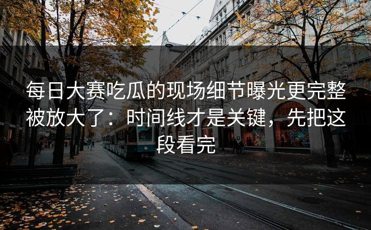 每日大赛吃瓜的现场细节曝光更完整被放大了:时间线才是关键,先把这段看完 每日大赛吃瓜的现场细节曝光更完整被放大了:时间线才是关键,先把这段看完