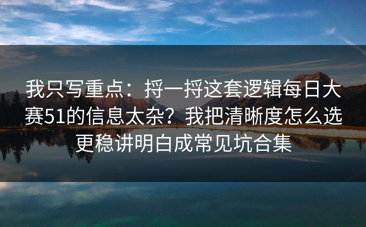 我只写重点：捋一捋这套逻辑每日大赛51的信息太杂？我把清晰度怎么选更稳讲明白成常见坑合集