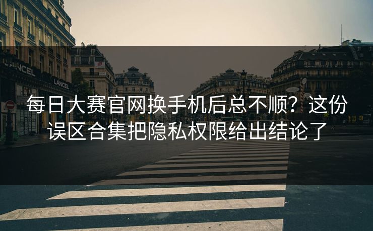 每日大赛官网换手机后总不顺?这份误区合集把隐私权限给出结论了 每日大赛官网换手机后总不顺?这份误区合集把隐私权限给出结论了