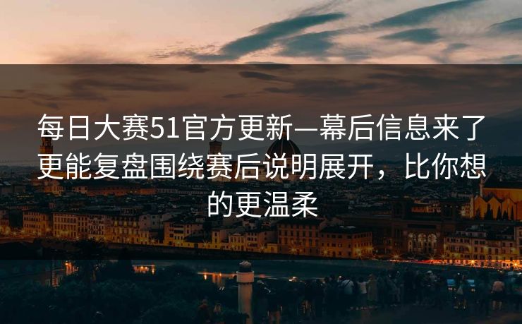 每日大赛51官方更新—幕后信息来了更能复盘围绕赛后说明展开，比你想的更温柔