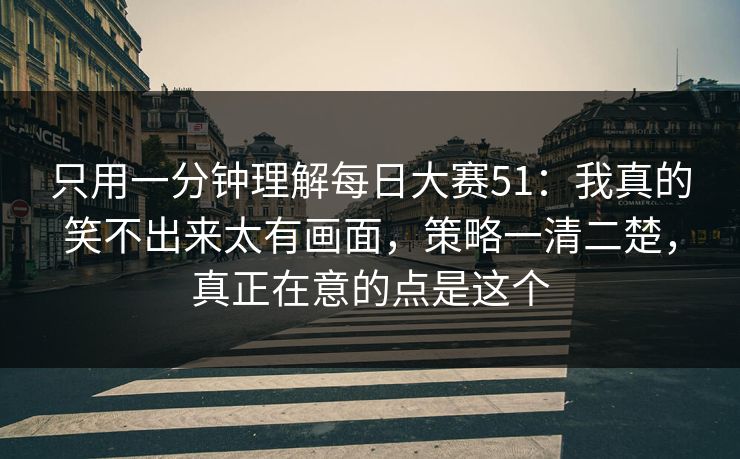 只用一分钟理解每日大赛51：我真的笑不出来太有画面，策略一清二楚，真正在意的点是这个