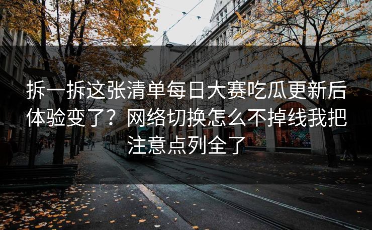 拆一拆这张清单每日大赛吃瓜更新后体验变了？网络切换怎么不掉线我把注意点列全了