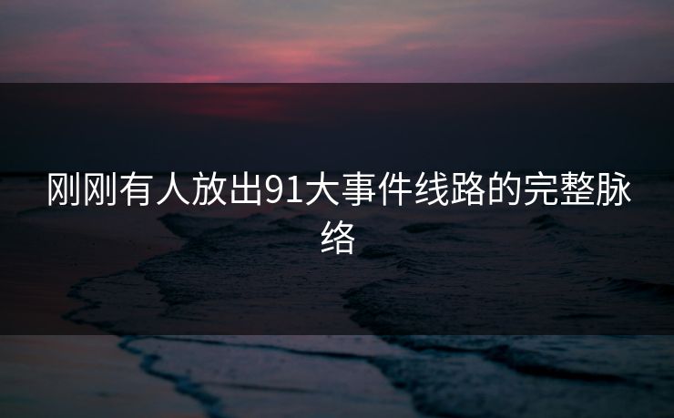 刚刚有人放出91大事件线路的完整脉络