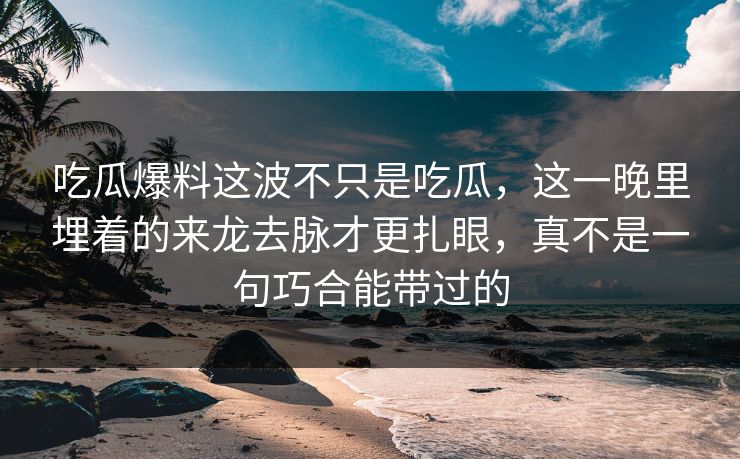 吃瓜爆料这波不只是吃瓜，这一晚里埋着的来龙去脉才更扎眼，真不是一句巧合能带过的