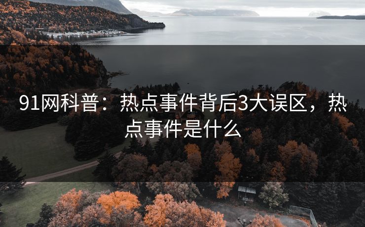 91网科普:热点事件背后3大误区,热点事件是什么 91网科普:热点事件背后3大误区,热点事件是什么