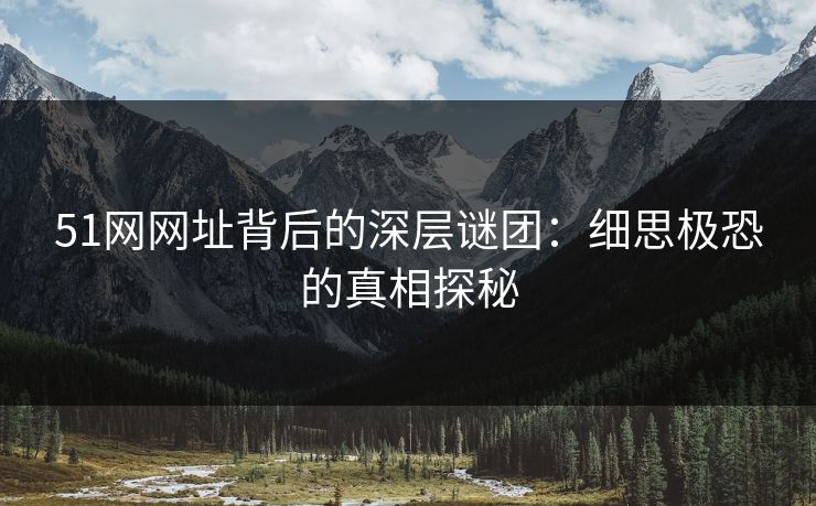 51网网址背后的深层谜团:细思极恐的真相探秘 51网网址背后的深层谜团:细思极恐的真相探秘
