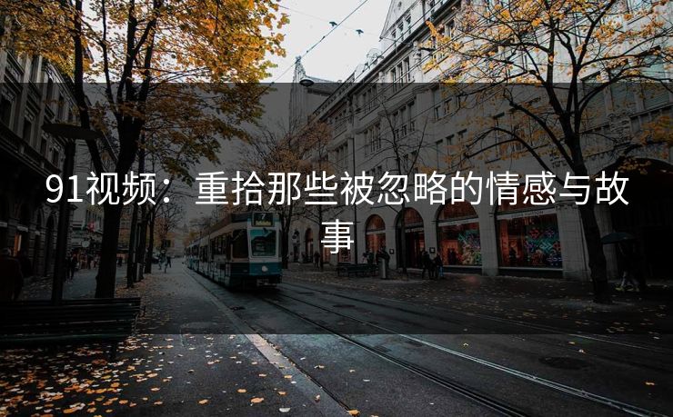 91视频:重拾那些被忽略的情感与故事 91视频:重拾那些被忽略的情感与故事