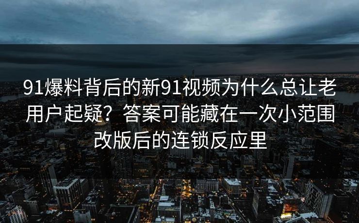91爆料背后的新91视频为什么总让老用户起疑？答案可能藏在一次小范围改版后的连锁反应里