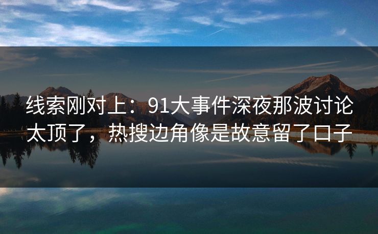 线索刚对上：91大事件深夜那波讨论太顶了，热搜边角像是故意留了口子
