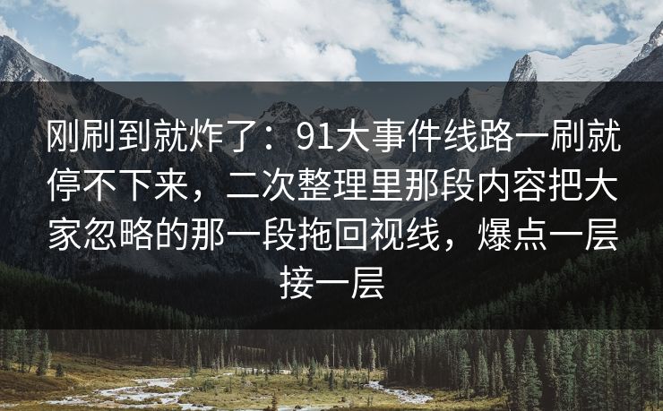 刚刷到就炸了:91大事件线路一刷就停不下来,二次整理里那段内容把大家忽略的那一段拖回视线,爆点一层接一层 刚刷到就炸了:91大事件线路一刷就停不下来,二次整理里那段内容把大家忽略的那一段拖回视线,爆点一层接一层